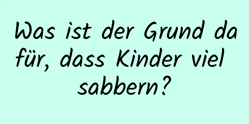 Was ist der Grund dafür, dass Kinder viel sabbern?