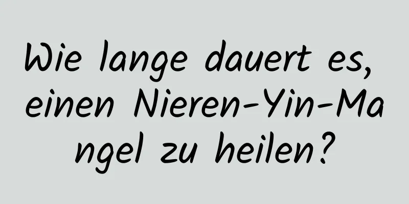 Wie lange dauert es, einen Nieren-Yin-Mangel zu heilen?