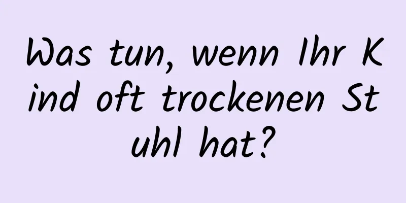 Was tun, wenn Ihr Kind oft trockenen Stuhl hat?