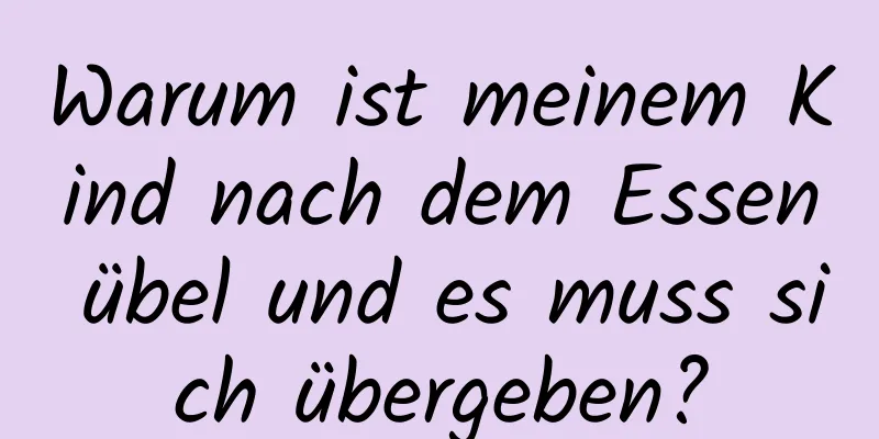 Warum ist meinem Kind nach dem Essen übel und es muss sich übergeben?