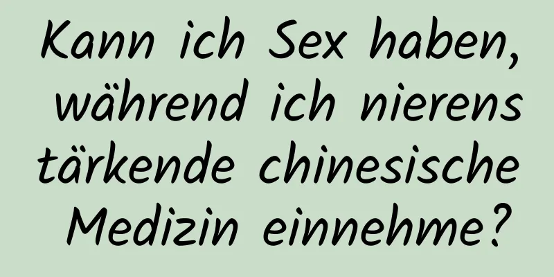 Kann ich Sex haben, während ich nierenstärkende chinesische Medizin einnehme?