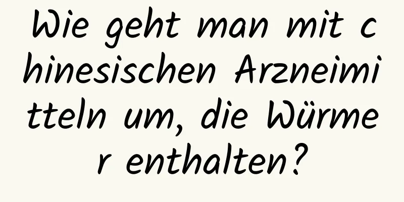 Wie geht man mit chinesischen Arzneimitteln um, die Würmer enthalten?