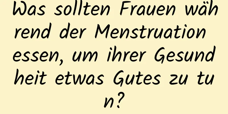 Was sollten Frauen während der Menstruation essen, um ihrer Gesundheit etwas Gutes zu tun?