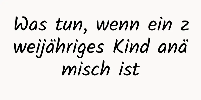 Was tun, wenn ein zweijähriges Kind anämisch ist