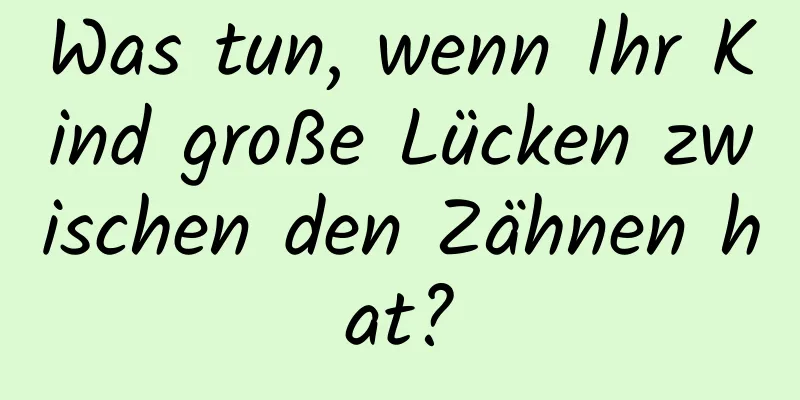 Was tun, wenn Ihr Kind große Lücken zwischen den Zähnen hat?