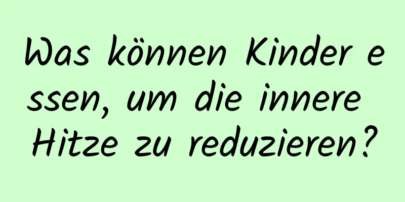 Was können Kinder essen, um die innere Hitze zu reduzieren?