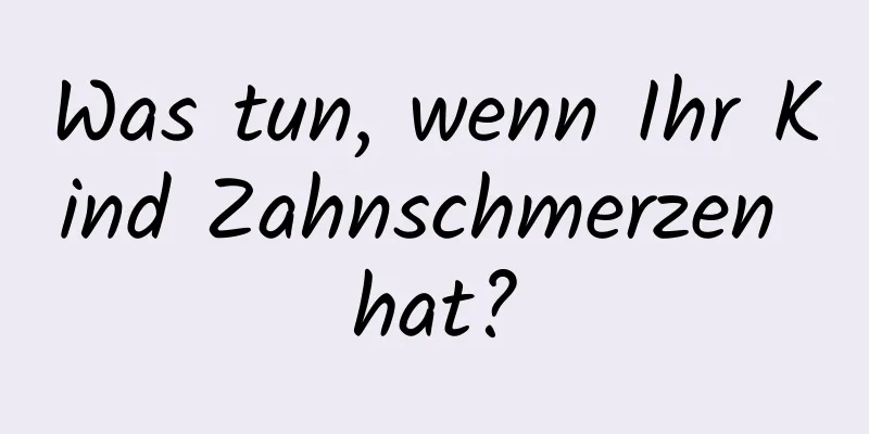 Was tun, wenn Ihr Kind Zahnschmerzen hat?