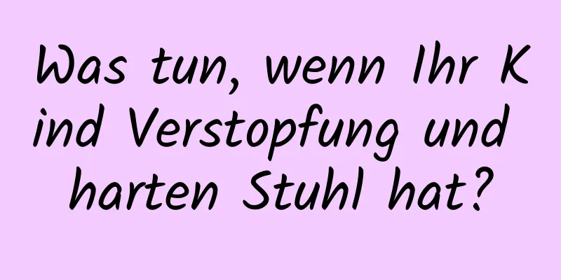 Was tun, wenn Ihr Kind Verstopfung und harten Stuhl hat?