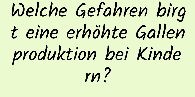 Welche Gefahren birgt eine erhöhte Gallenproduktion bei Kindern?