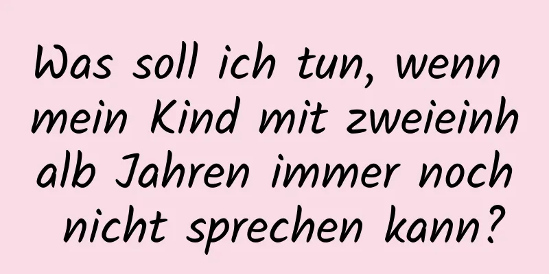 Was soll ich tun, wenn mein Kind mit zweieinhalb Jahren immer noch nicht sprechen kann?