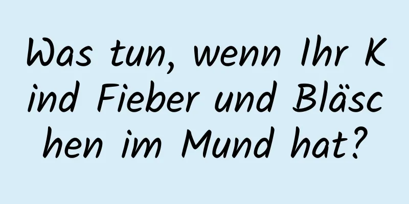 Was tun, wenn Ihr Kind Fieber und Bläschen im Mund hat?