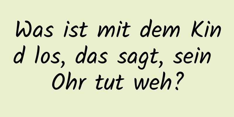 Was ist mit dem Kind los, das sagt, sein Ohr tut weh?