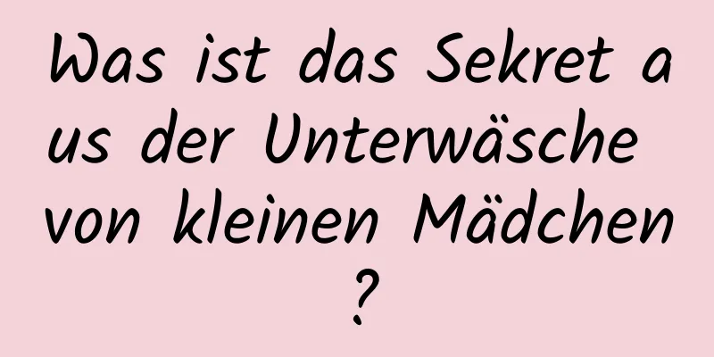 Was ist das Sekret aus der Unterwäsche von kleinen Mädchen?