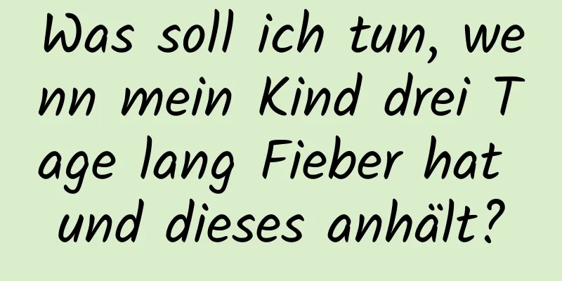 Was soll ich tun, wenn mein Kind drei Tage lang Fieber hat und dieses anhält?