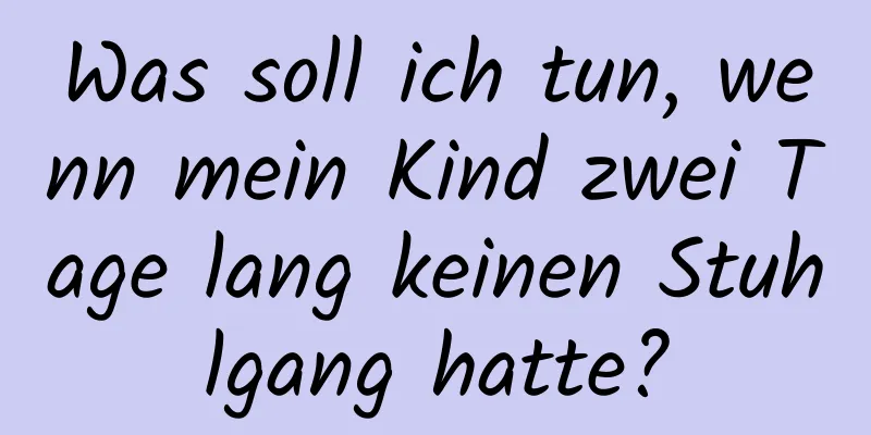 Was soll ich tun, wenn mein Kind zwei Tage lang keinen Stuhlgang hatte?