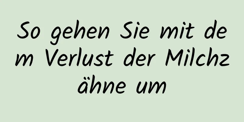 So gehen Sie mit dem Verlust der Milchzähne um