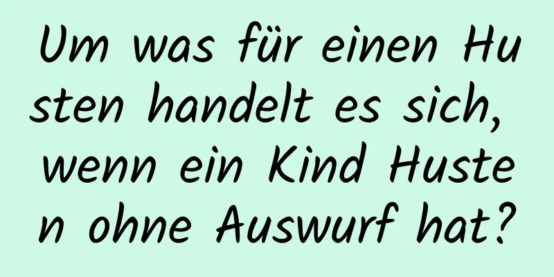 Um was für einen Husten handelt es sich, wenn ein Kind Husten ohne Auswurf hat?