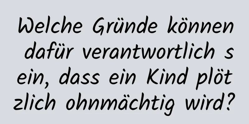 Welche Gründe können dafür verantwortlich sein, dass ein Kind plötzlich ohnmächtig wird?