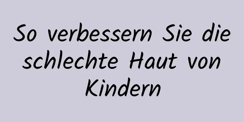 So verbessern Sie die schlechte Haut von Kindern