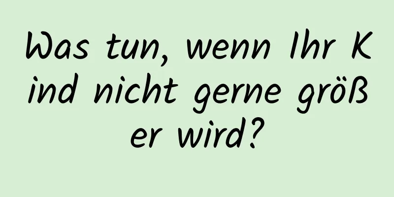 Was tun, wenn Ihr Kind nicht gerne größer wird?