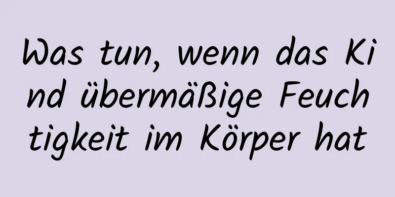 Was tun, wenn das Kind übermäßige Feuchtigkeit im Körper hat