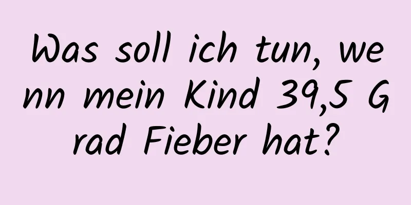 Was soll ich tun, wenn mein Kind 39,5 Grad Fieber hat?