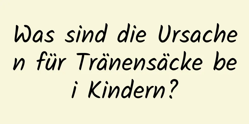 Was sind die Ursachen für Tränensäcke bei Kindern?