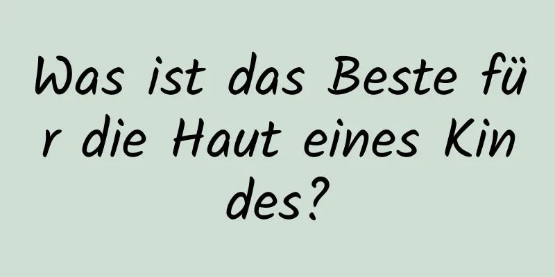 Was ist das Beste für die Haut eines Kindes?