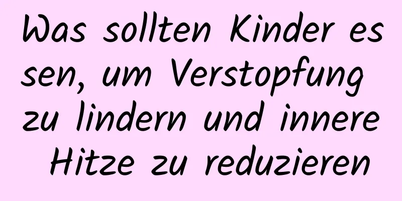 Was sollten Kinder essen, um Verstopfung zu lindern und innere Hitze zu reduzieren