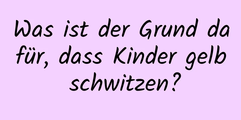 Was ist der Grund dafür, dass Kinder gelb schwitzen?