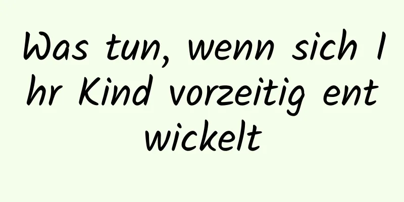 Was tun, wenn sich Ihr Kind vorzeitig entwickelt