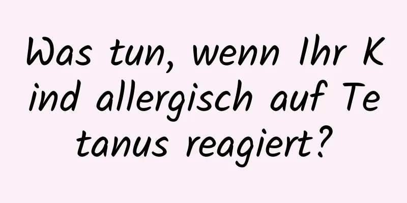 Was tun, wenn Ihr Kind allergisch auf Tetanus reagiert?