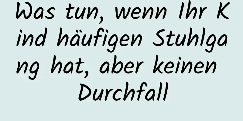 Was tun, wenn Ihr Kind häufigen Stuhlgang hat, aber keinen Durchfall