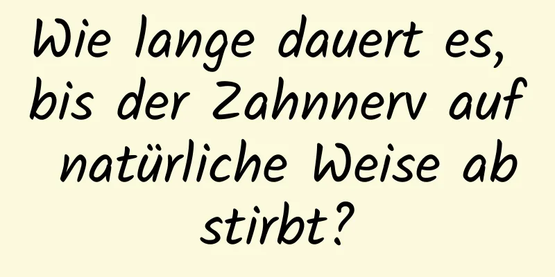 Wie lange dauert es, bis der Zahnnerv auf natürliche Weise abstirbt?