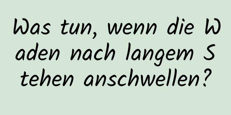 Was tun, wenn die Waden nach langem Stehen anschwellen?