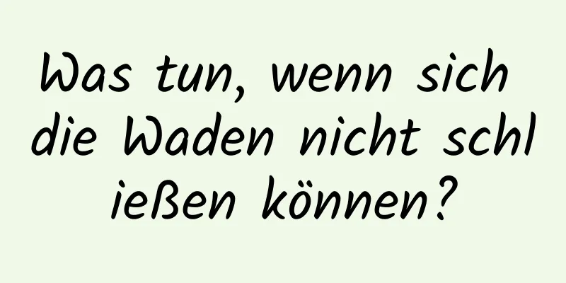 Was tun, wenn sich die Waden nicht schließen können?