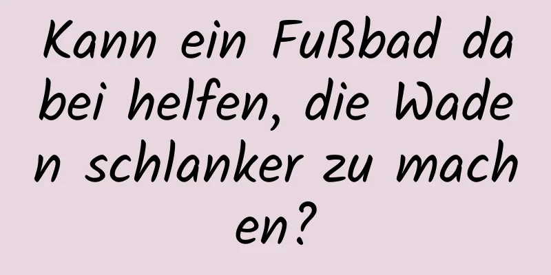 Kann ein Fußbad dabei helfen, die Waden schlanker zu machen?