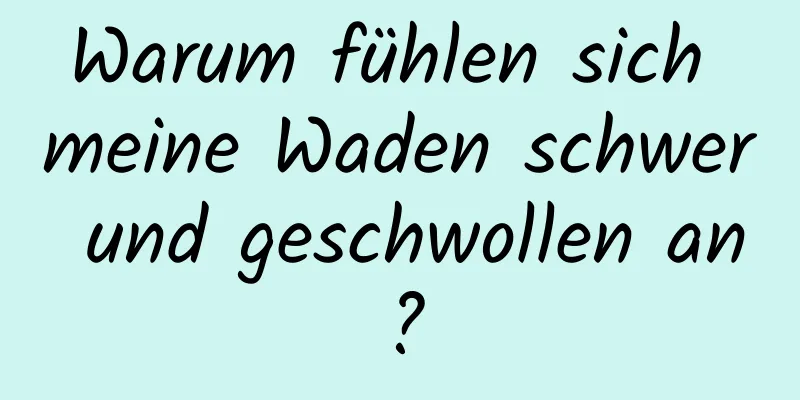 Warum fühlen sich meine Waden schwer und geschwollen an?