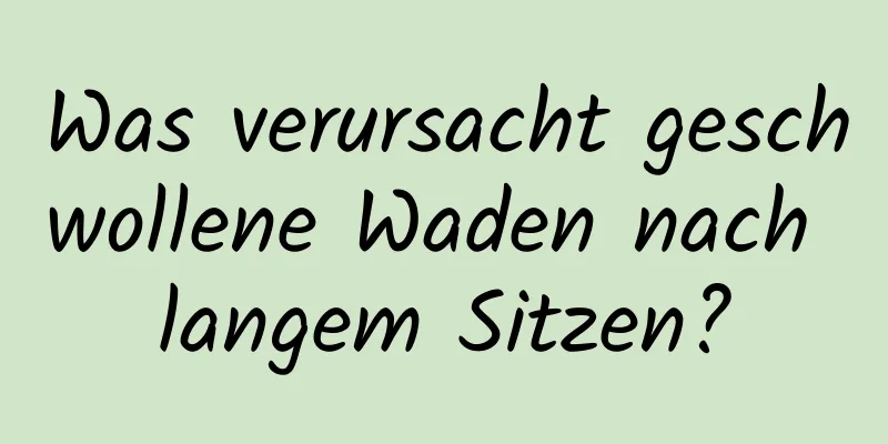 Was verursacht geschwollene Waden nach langem Sitzen?