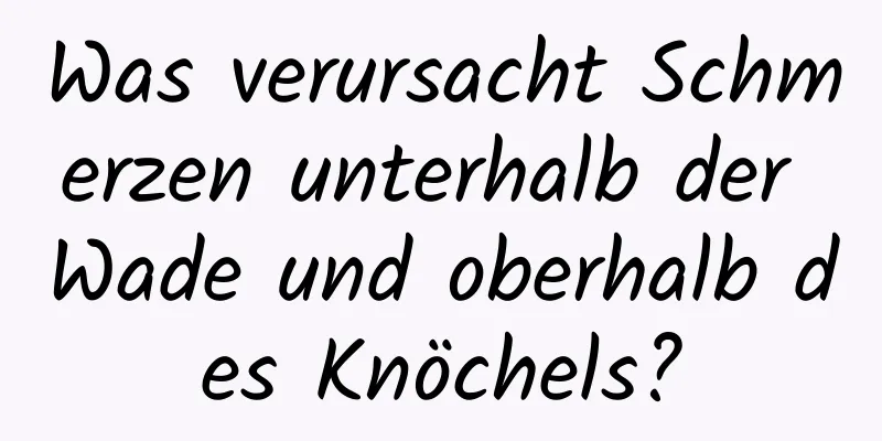 Was verursacht Schmerzen unterhalb der Wade und oberhalb des Knöchels?