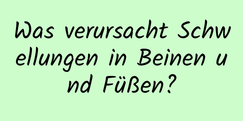 Was verursacht Schwellungen in Beinen und Füßen?