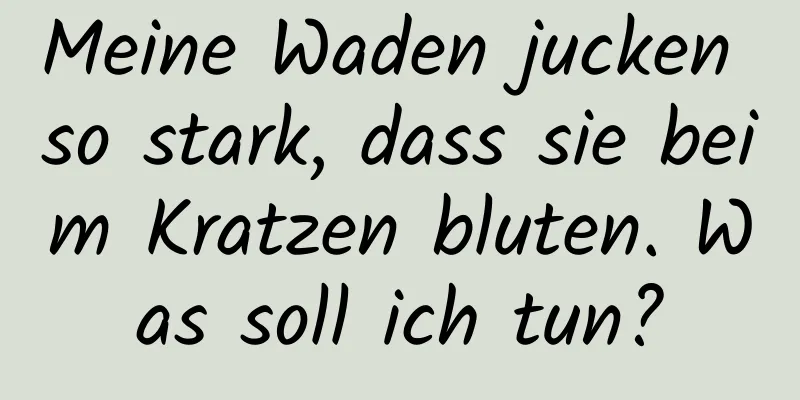 Meine Waden jucken so stark, dass sie beim Kratzen bluten. Was soll ich tun?