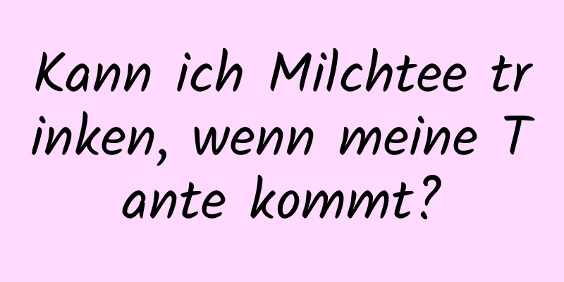 Kann ich Milchtee trinken, wenn meine Tante kommt?