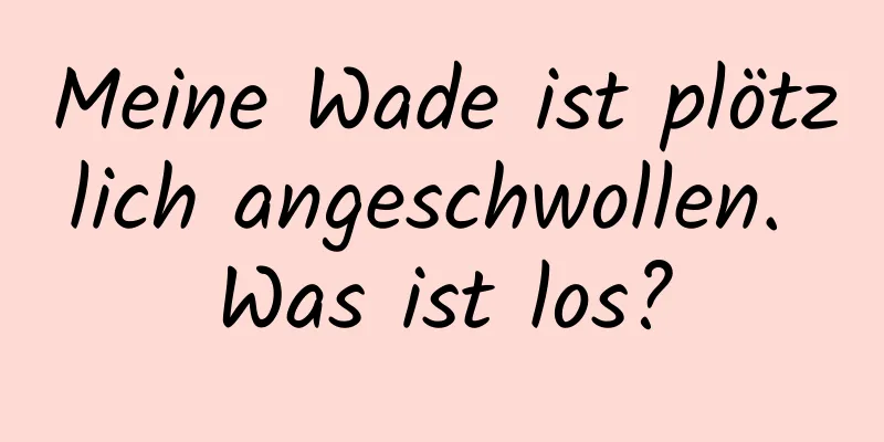 Meine Wade ist plötzlich angeschwollen. Was ist los?