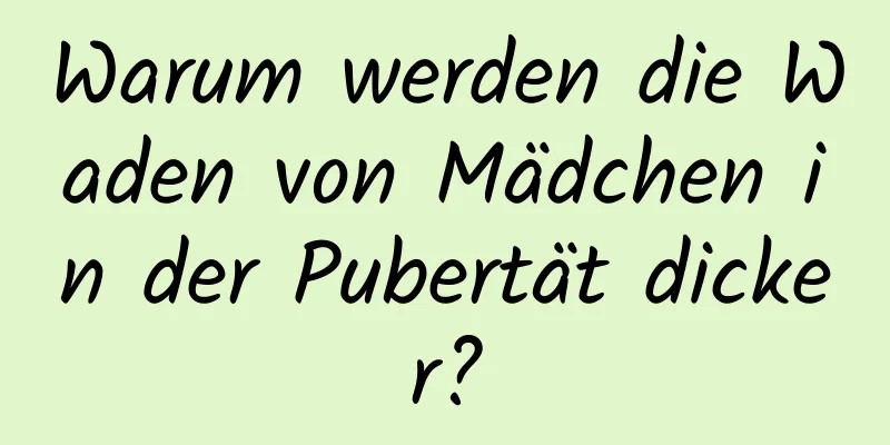 Warum werden die Waden von Mädchen in der Pubertät dicker?