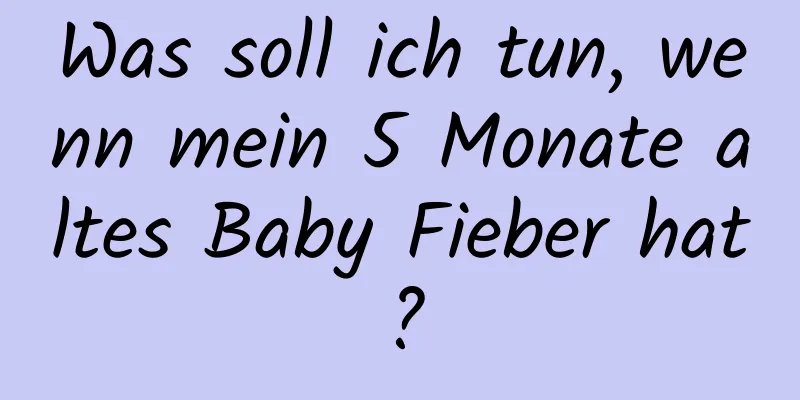 Was soll ich tun, wenn mein 5 Monate altes Baby Fieber hat?