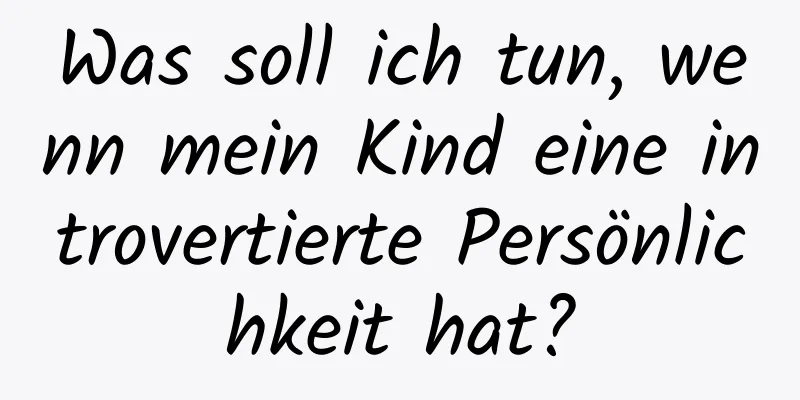 Was soll ich tun, wenn mein Kind eine introvertierte Persönlichkeit hat?