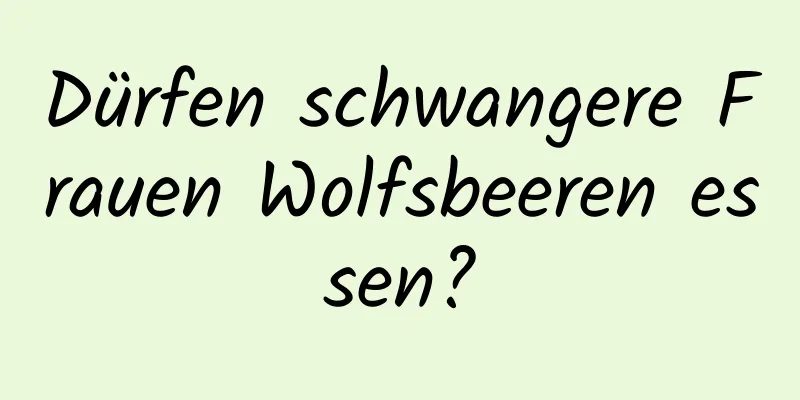 Dürfen schwangere Frauen Wolfsbeeren essen?