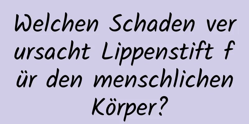 Welchen Schaden verursacht Lippenstift für den menschlichen Körper?