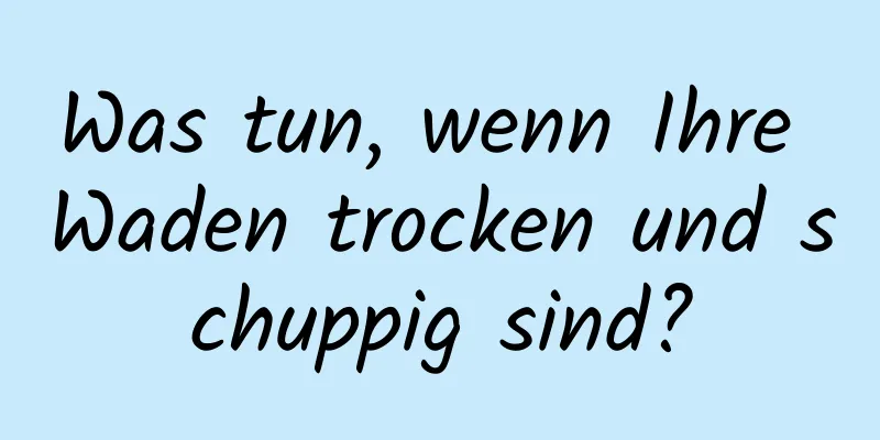 Was tun, wenn Ihre Waden trocken und schuppig sind?